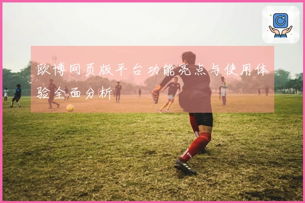 欧博网页版平台功能亮点与使用体验全面分析