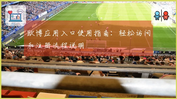 欧博应用入口使用指南：轻松访问和注册流程说明
