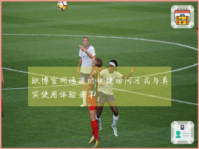 欧博官网通道的快捷访问方式与真实使用体验分享