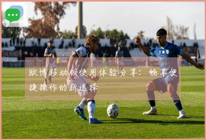 欧博移动版使用体验分享:畅享便捷操作的新选择