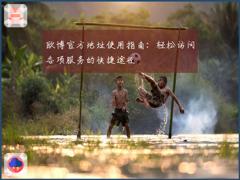 欧博官方地址使用指南：轻松访问各项服务的快捷途径