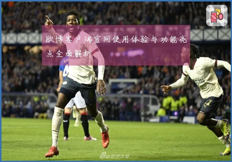 欧博客户端官网使用体验与功能亮点全面解析