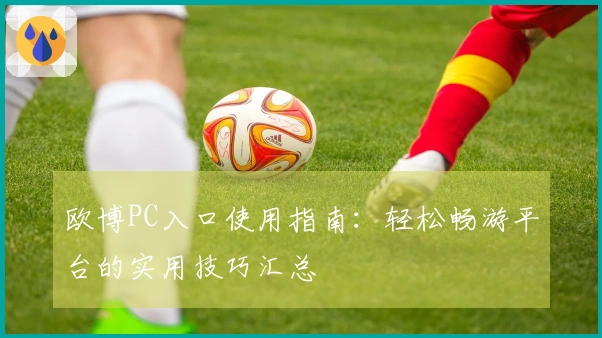 欧博PC入口使用指南：轻松畅游平台的实用技巧汇总