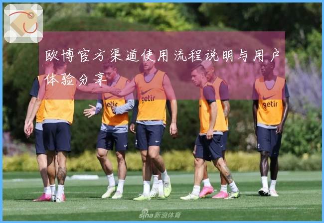 欧博官方渠道使用流程说明与用户体验分享