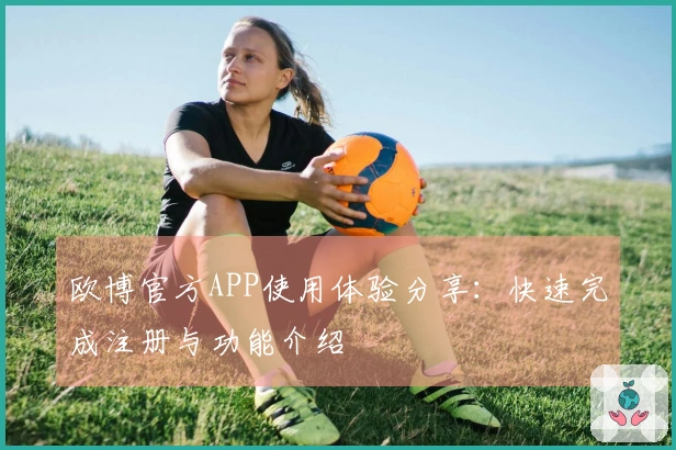欧博官方APP使用体验分享：快速完成注册与功能介绍
