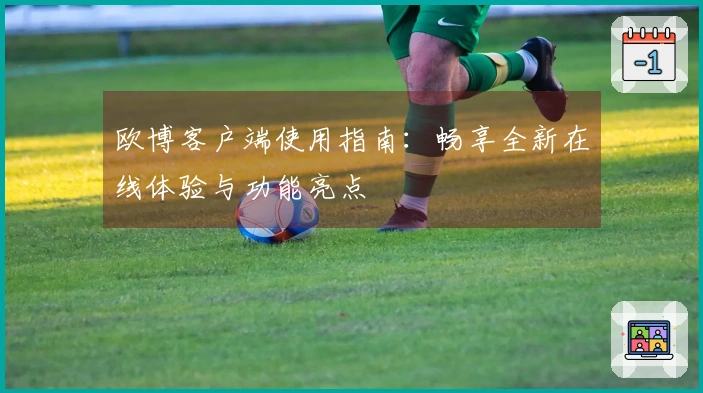 欧博客户端使用指南：畅享全新在线体验与功能亮点