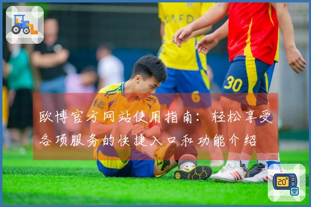 欧博官方网站使用指南:轻松享受各项服务的快捷入口和功能介绍