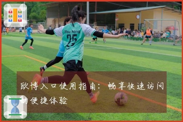 欧博入口使用指南：畅享快速访问的便捷体验