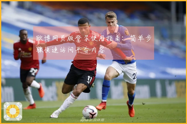 欧博网页版登录使用指南:简单步骤快速访问平台内容