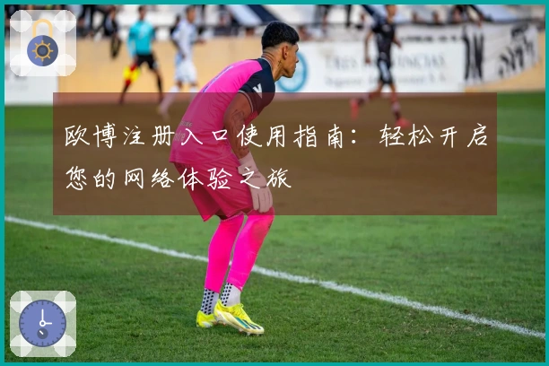 欧博注册入口使用指南:轻松开启您的网络体验之旅