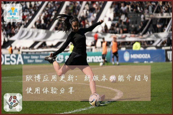 欧博应用更新：新版本功能介绍与使用体验分享
