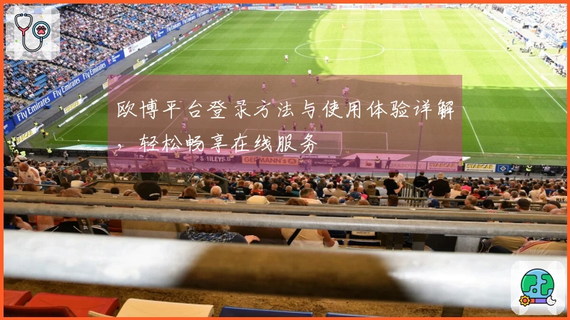 欧博平台登录方法与使用体验详解，轻松畅享在线服务