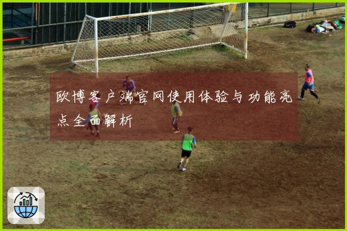 欧博客户端官网使用体验与功能亮点全面解析