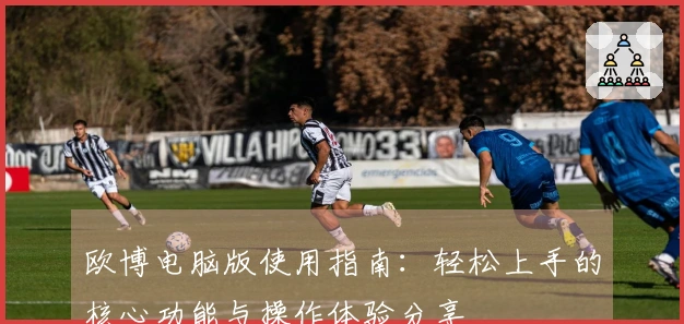 欧博电脑版使用指南：轻松上手的核心功能与操作体验分享