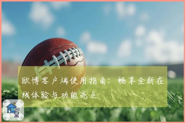 欧博客户端使用指南:畅享全新在线体验与功能亮点