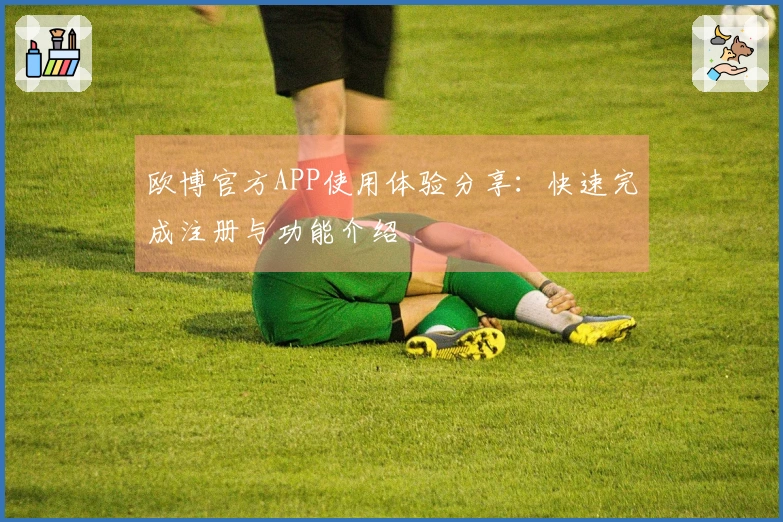 欧博官方APP使用体验分享：快速完成注册与功能介绍